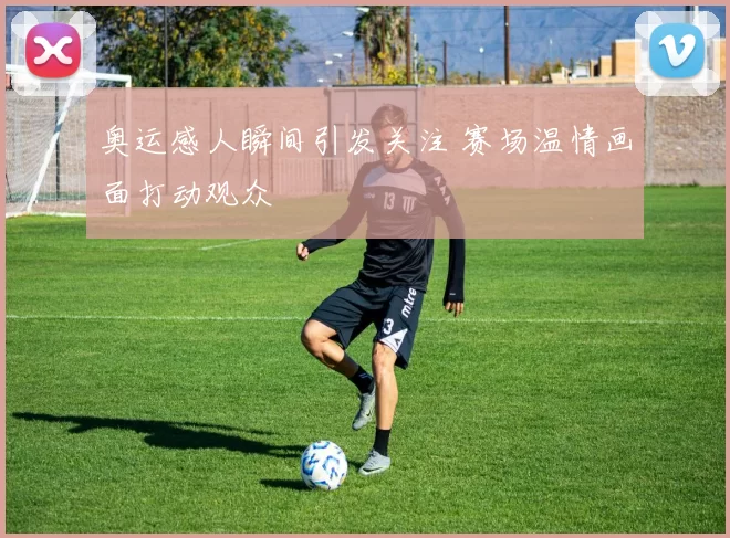 奥运感人瞬间引发关注 赛场温情画面打动观众