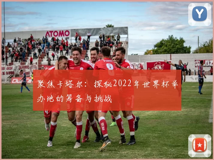聚焦卡塔尔:探秘2022年世界杯举办地的筹备与挑战