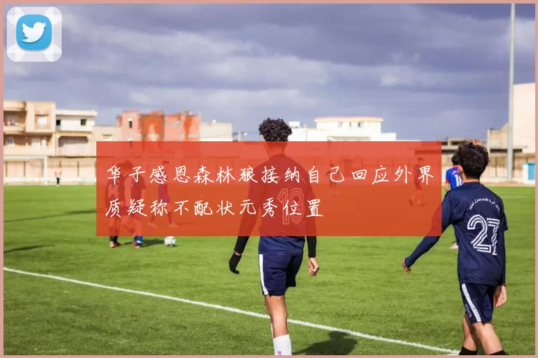 华子感恩森林狼接纳自己回应外界质疑称不配状元秀位置