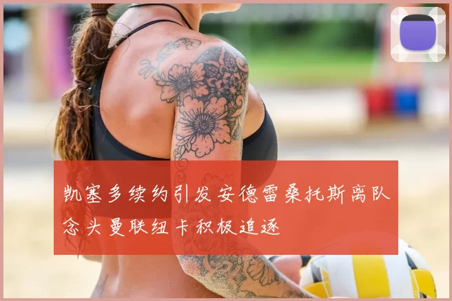 凯塞多续约引发安德雷桑托斯离队念头曼联纽卡积极追逐
