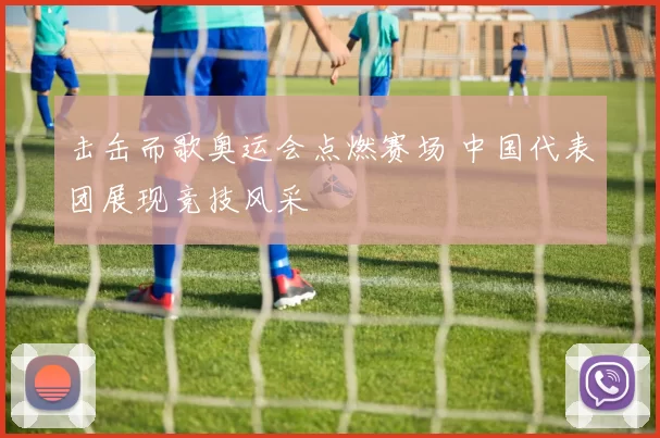 击缶而歌奥运会点燃赛场 中国代表团展现竞技风采