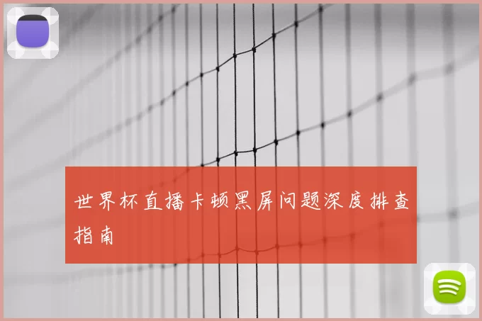 世界杯直播卡顿黑屏问题深度排查指南