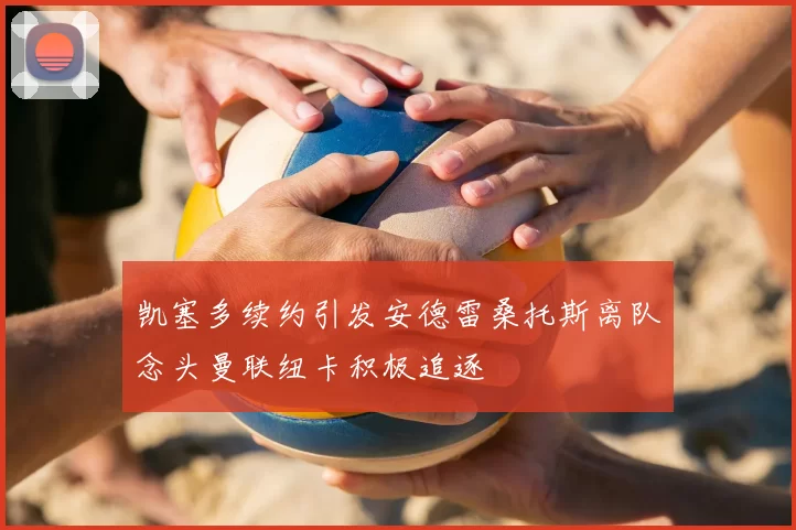 凯塞多续约引发安德雷桑托斯离队念头曼联纽卡积极追逐