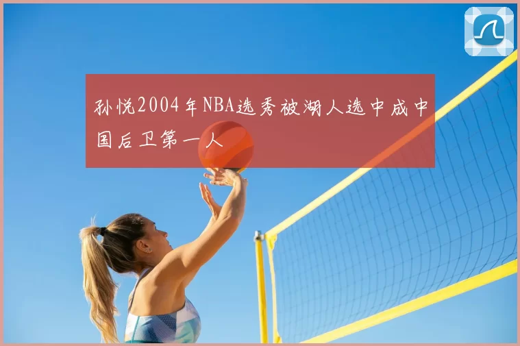 孙悦2004年NBA选秀被湖人选中成中国后卫第一人