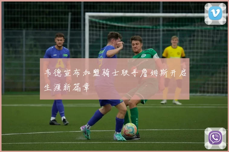 韦德宣布加盟骑士联手詹姆斯开启生涯新篇章