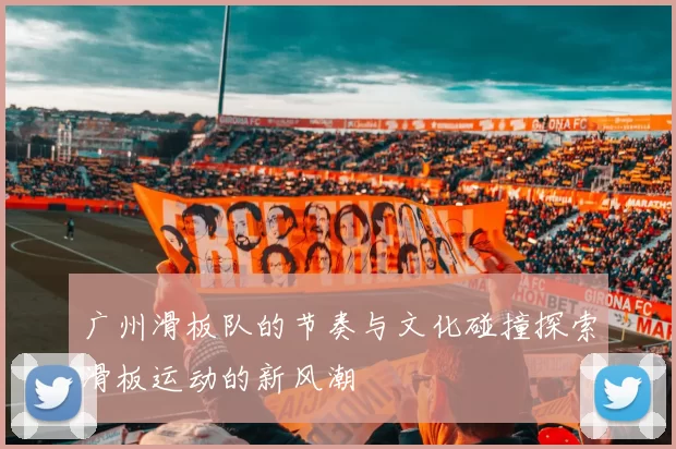 广州滑板队的节奏与文化碰撞探索滑板运动的新风潮