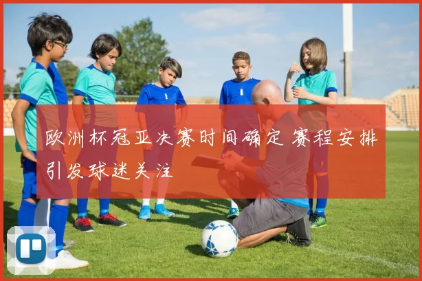 欧洲杯冠亚决赛时间确定 赛程安排引发球迷关注