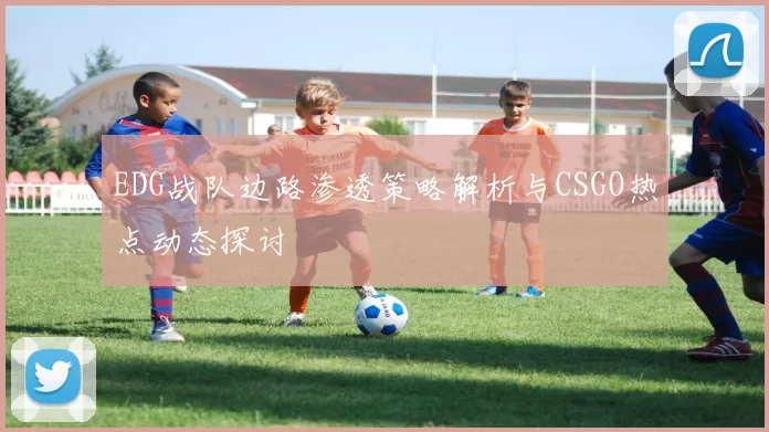 EDG战队边路渗透策略解析与CSGO热点动态探讨