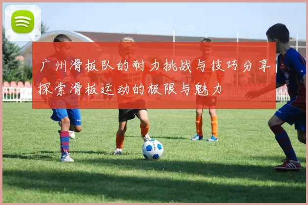 广州滑板队的耐力挑战与技巧分享探索滑板运动的极限与魅力