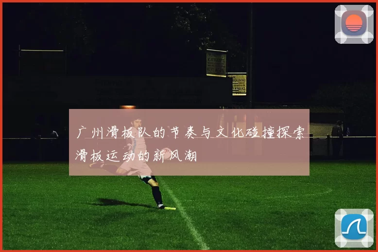 广州滑板队的节奏与文化碰撞探索滑板运动的新风潮