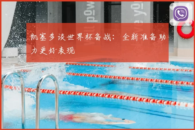凯塞多谈世界杯备战:全新准备助力更好表现