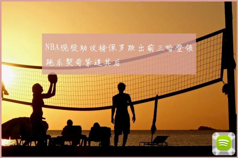 NBA现役助攻榜保罗跌出前三哈登领跑东契奇紧追其后
