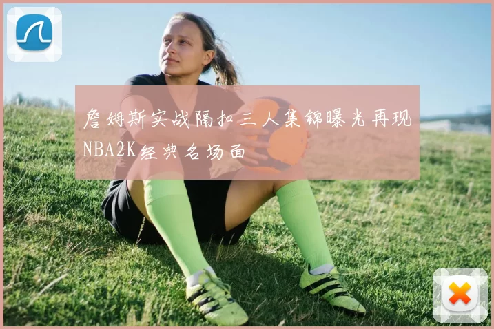 詹姆斯实战隔扣三人集锦曝光再现NBA2K经典名场面