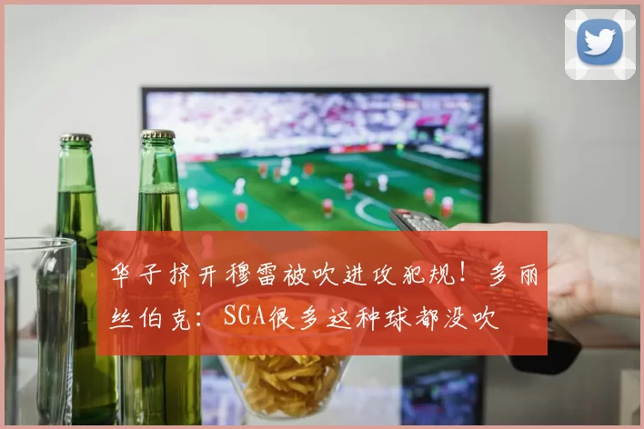 华子挤开穆雷被吹进攻犯规！多丽丝伯克：SGA很多这种球都没吹