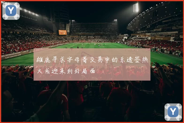 雄鹿寻求字母哥交易中的乐透签热火或迎来利好局面