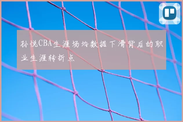 孙悦CBA生涯场均数据下滑背后的职业生涯转折点