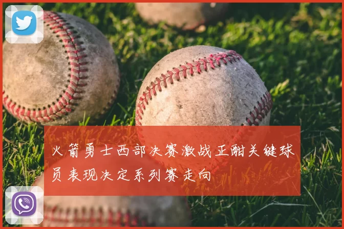 火箭勇士西部决赛激战正酣关键球员表现决定系列赛走向