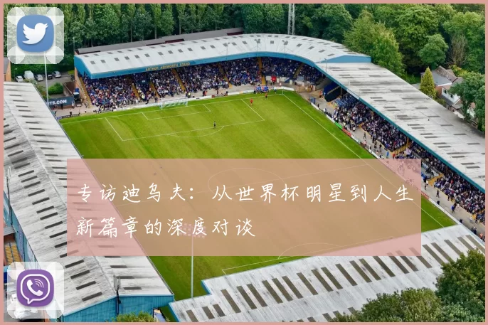专访迪乌夫:从世界杯明星到人生新篇章的深度对谈