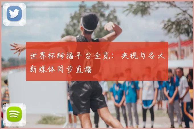世界杯转播平台全览:央视与各大新媒体同步直播