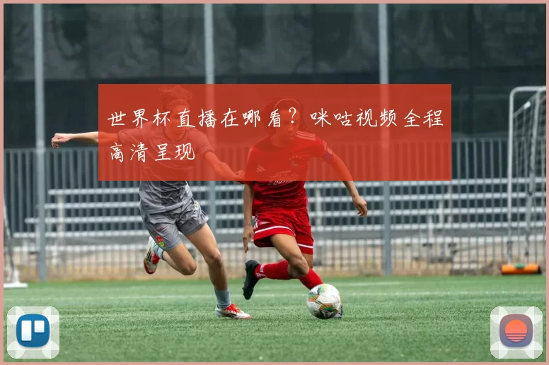 世界杯直播在哪看?咪咕视频全程高清呈现