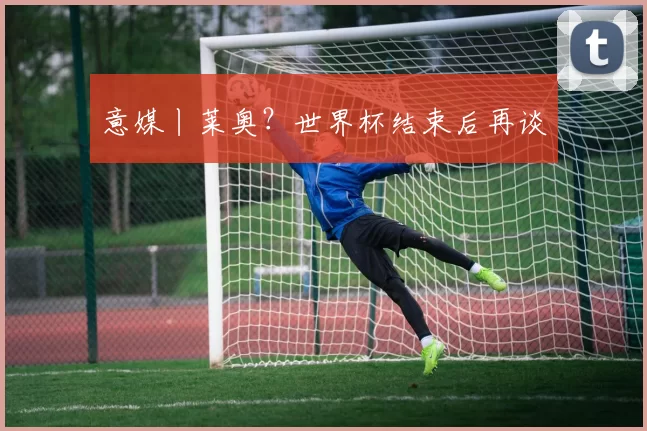 意媒丨莱奥?世界杯结束后再谈