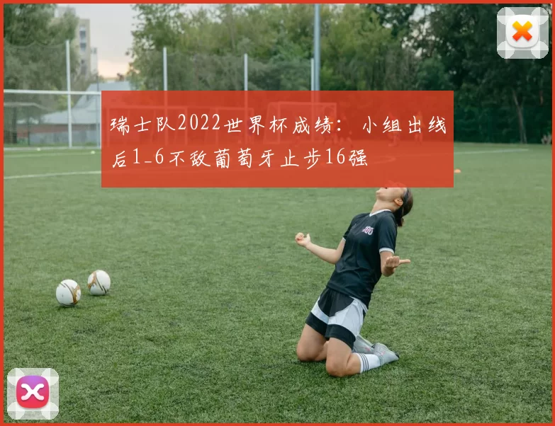 瑞士队2022世界杯成绩：小组出线后1_6不敌葡萄牙止步16强