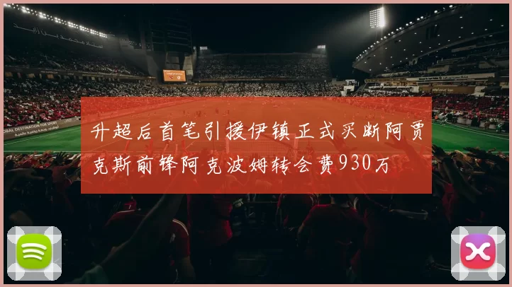 升超后首笔引援伊镇正式买断阿贾克斯前锋阿克波姆转会费930万