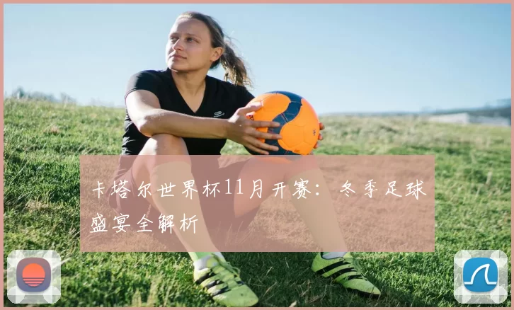 卡塔尔世界杯11月开赛:冬季足球盛宴全解析