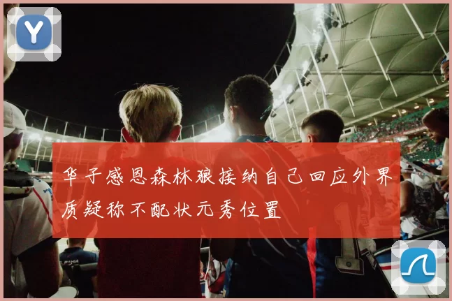 华子感恩森林狼接纳自己回应外界质疑称不配状元秀位置