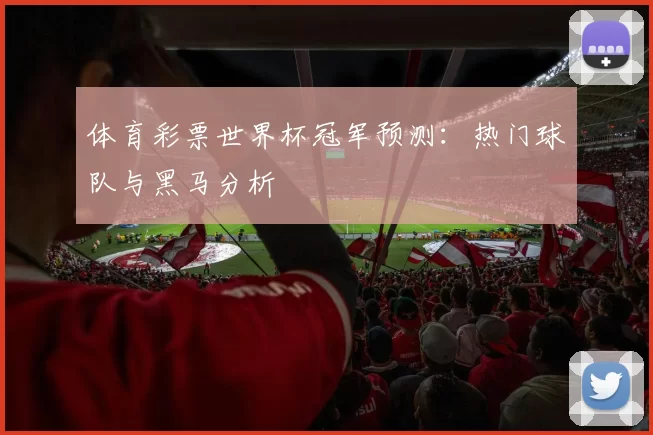 体育彩票世界杯冠军预测：热门球队与黑马分析