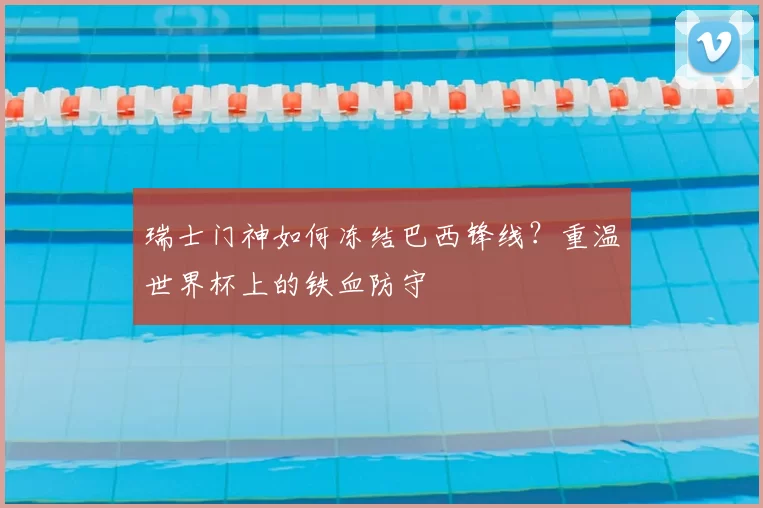 瑞士门神如何冻结巴西锋线？重温世界杯上的铁血防守