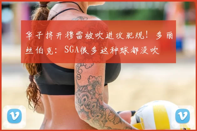 华子挤开穆雷被吹进攻犯规!多丽丝伯克:SGA很多这种球都没吹