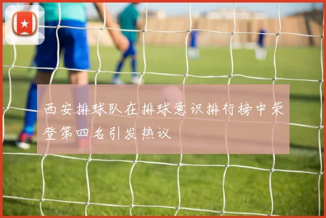 西安排球队在排球意识排行榜中荣登第四名引发热议