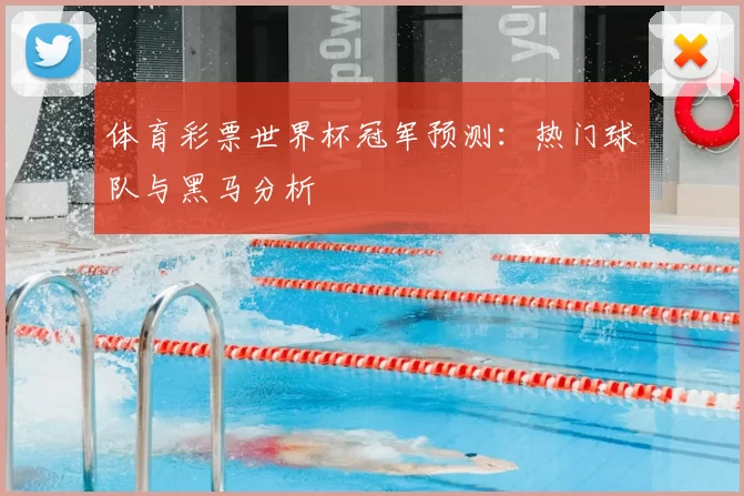 体育彩票世界杯冠军预测：热门球队与黑马分析