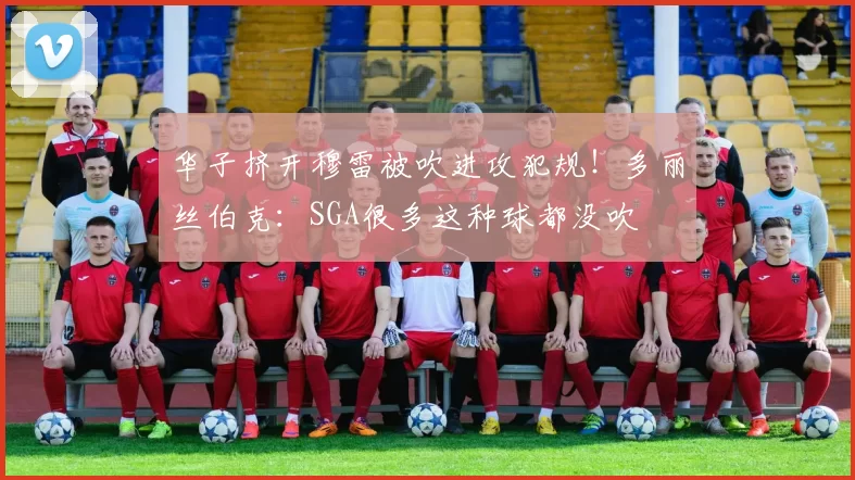 华子挤开穆雷被吹进攻犯规!多丽丝伯克:SGA很多这种球都没吹