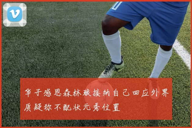 华子感恩森林狼接纳自己回应外界质疑称不配状元秀位置