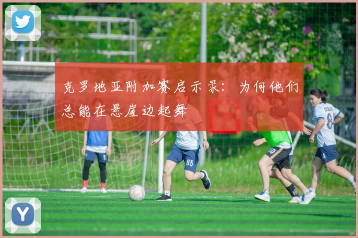 克罗地亚附加赛启示录:为何他们总能在悬崖边起舞