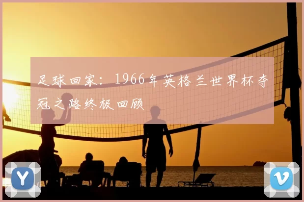 足球回家：1966年英格兰世界杯夺冠之路终极回顾