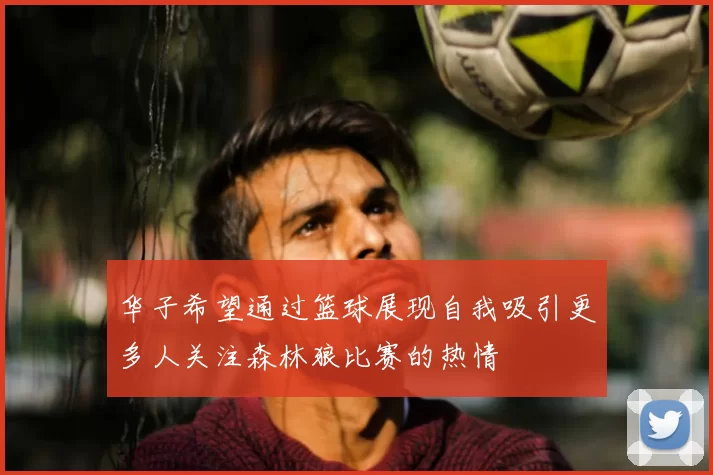 华子希望通过篮球展现自我吸引更多人关注森林狼比赛的热情