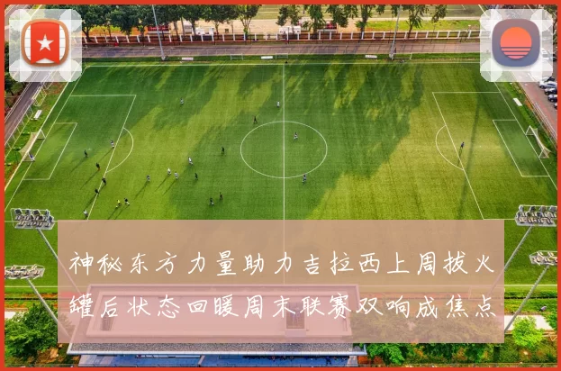 神秘东方力量助力吉拉西上周拔火罐后状态回暖周末联赛双响成焦点