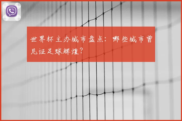 世界杯主办城市盘点：哪些城市曾见证足球辉煌？