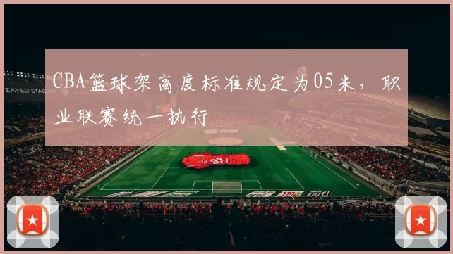 CBA篮球架高度标准规定为05米,职业联赛统一执行