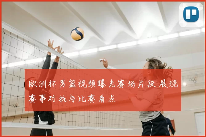 欧洲杯男篮视频曝光赛场片段 展现赛事对抗与比赛看点