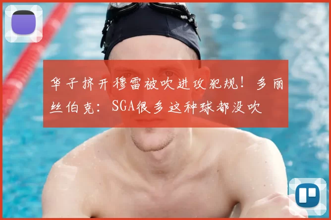 华子挤开穆雷被吹进攻犯规!多丽丝伯克:SGA很多这种球都没吹