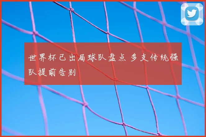 世界杯已出局球队盘点 多支传统强队提前告别