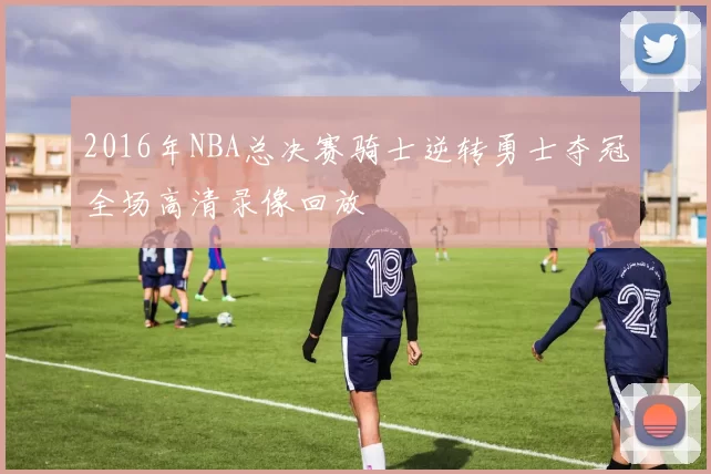2016年NBA总决赛骑士逆转勇士夺冠全场高清录像回放