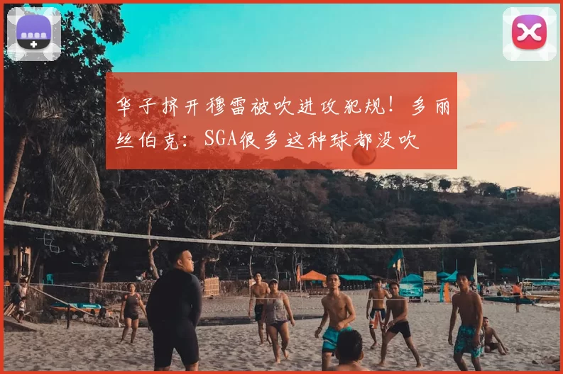 华子挤开穆雷被吹进攻犯规!多丽丝伯克:SGA很多这种球都没吹