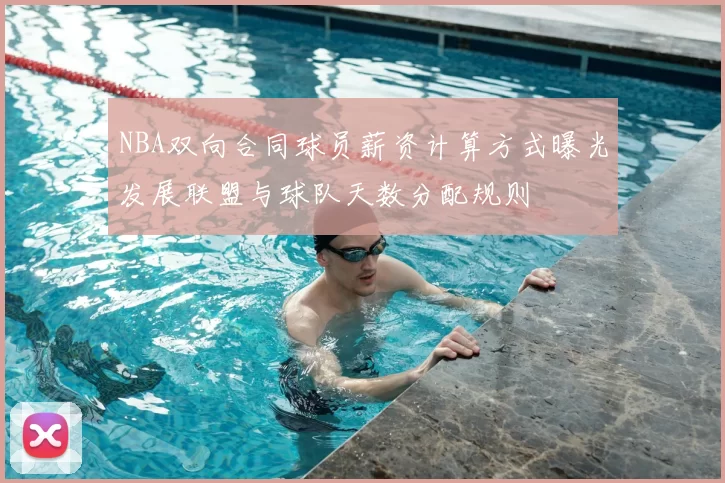 NBA双向合同球员薪资计算方式曝光发展联盟与球队天数分配规则