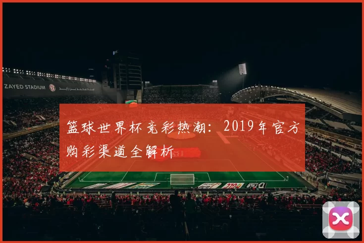 篮球世界杯竞彩热潮:2019年官方购彩渠道全解析
