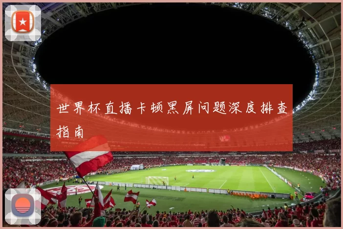 世界杯直播卡顿黑屏问题深度排查指南